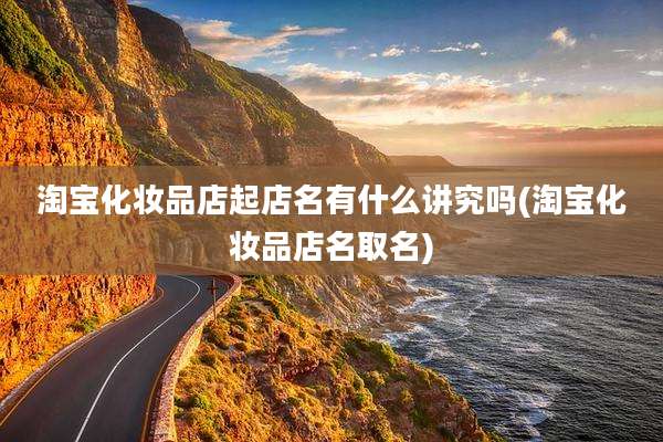 淘宝化妆品店起店名有什么讲究吗(淘宝化妆品店名取名)