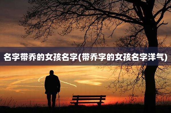 名字带乔的女孩名字(带乔字的女孩名字洋气)