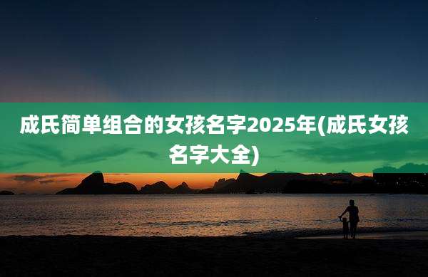 成氏简单组合的女孩名字2025年(成氏女孩名字大全)