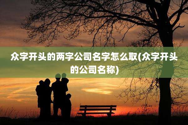 众字开头的两字公司名字怎么取(众字开头的公司名称)