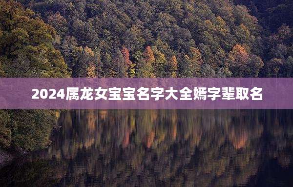 2024属龙女宝宝名字大全嫣字辈取名