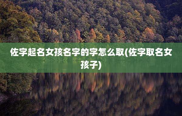 佐字起名女孩名字的字怎么取(佐字取名女孩子)