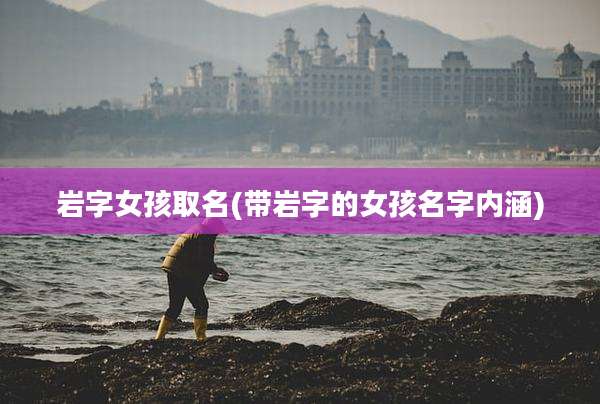 岩字女孩取名(带岩字的女孩名字内涵)