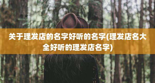 关于理发店的名字好听的名字(理发店名大全好听的理发店名字)