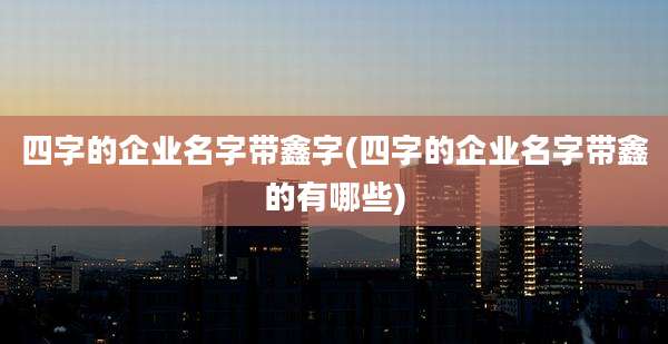 四字的企业名字带鑫字(四字的企业名字带鑫的有哪些)