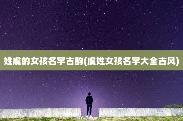 姓虞的女孩名字古韵(虞姓女孩名字大全古风)