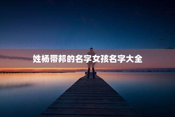 姓杨带邦的名字女孩名字大全