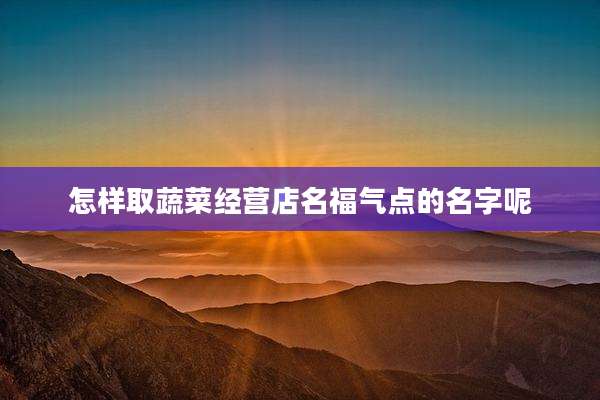 怎样取蔬菜经营店名福气点的名字呢