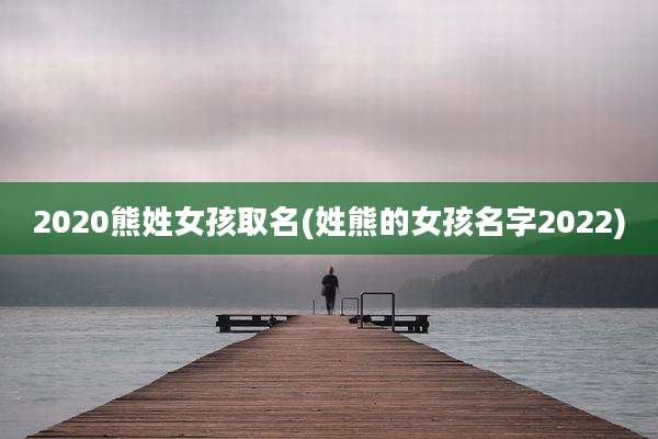 2020熊姓女孩取名(姓熊的女孩名字2022)