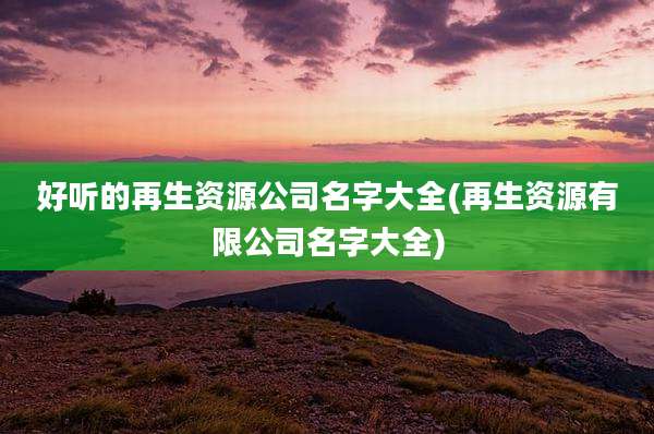 好听的再生资源公司名字大全(再生资源有限公司名字大全)