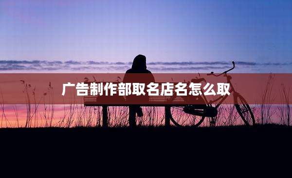 广告制作部取名店名怎么取