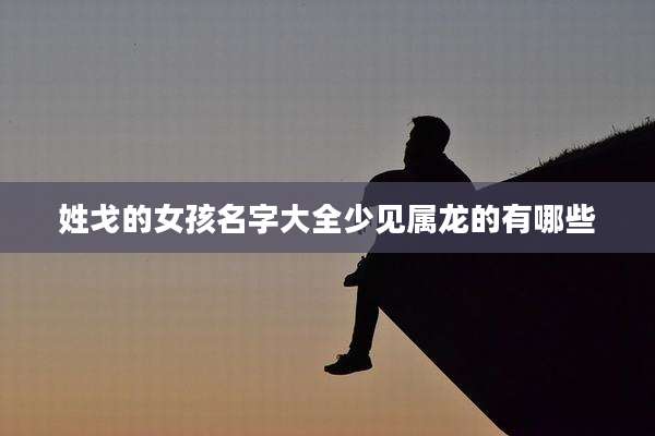 姓戈的女孩名字大全少见属龙的有哪些