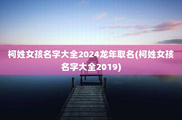 柯姓女孩名字大全2024龙年取名(柯姓女孩名字大全2019)