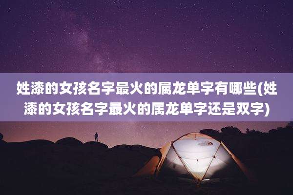 姓漆的女孩名字最火的属龙单字有哪些(姓漆的女孩名字最火的属龙单字还是双字)
