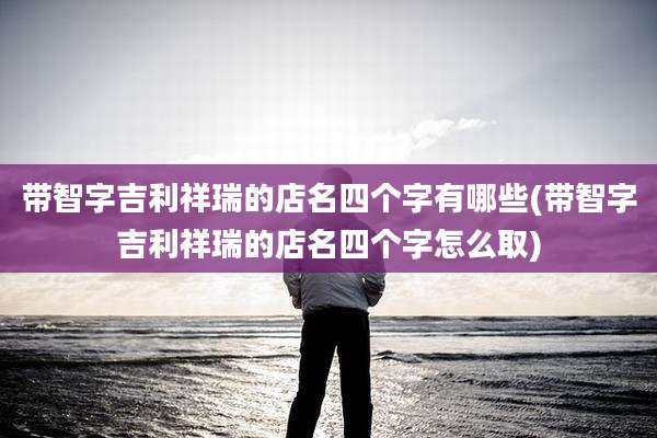 带智字吉利祥瑞的店名四个字有哪些(带智字吉利祥瑞的店名四个字怎么取)