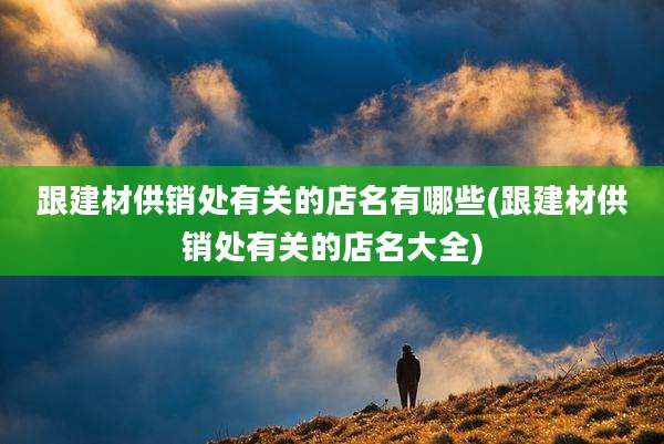 跟建材供销处有关的店名有哪些(跟建材供销处有关的店名大全)