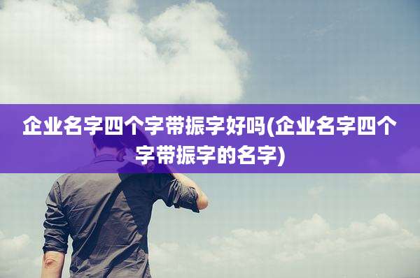 企业名字四个字带振字好吗(企业名字四个字带振字的名字)