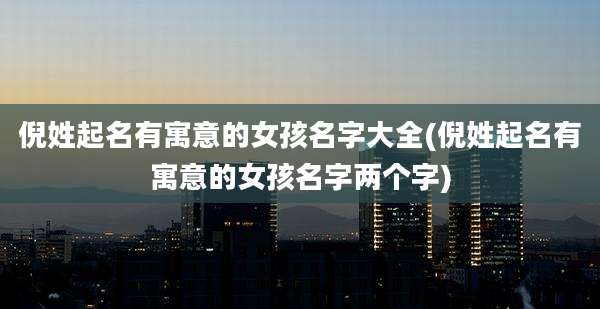 倪姓起名有寓意的女孩名字大全(倪姓起名有寓意的女孩名字两个字)