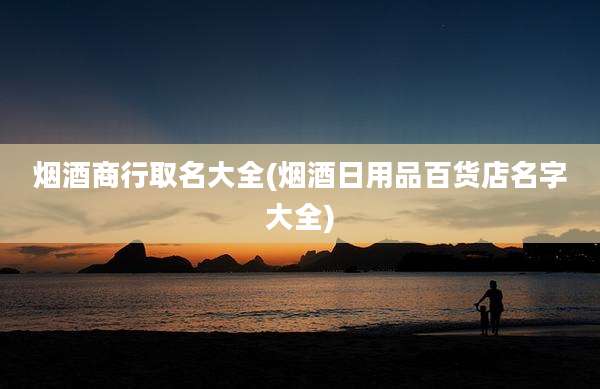 烟酒商行取名大全(烟酒日用品百货店名字大全)
