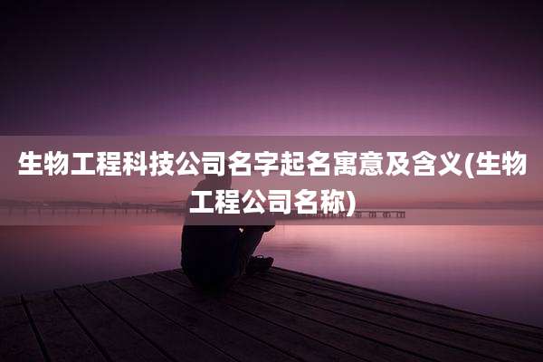 生物工程科技公司名字起名寓意及含义(生物工程公司名称)