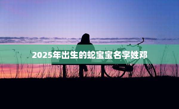 2025年出生的蛇宝宝名字姓邓