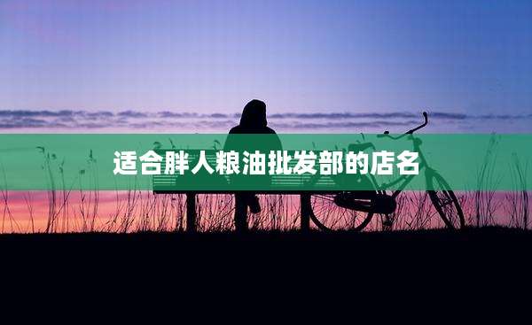 适合胖人粮油批发部的店名