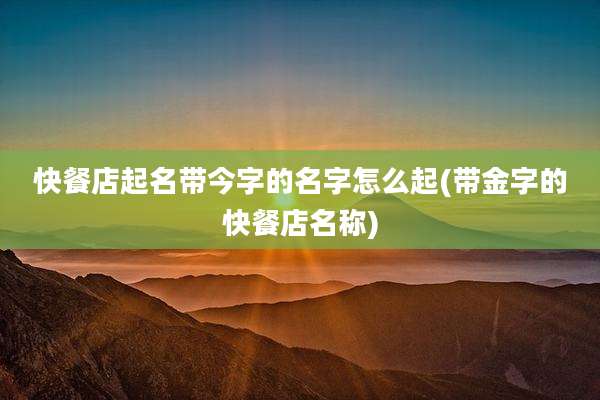 快餐店起名带今字的名字怎么起(带金字的快餐店名称)