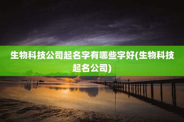 生物科技公司起名字有哪些字好(生物科技起名公司)