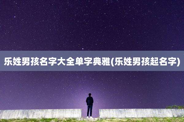 乐姓男孩名字大全单字典雅(乐姓男孩起名字)
