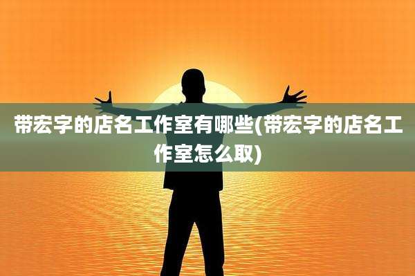 带宏字的店名工作室有哪些(带宏字的店名工作室怎么取)