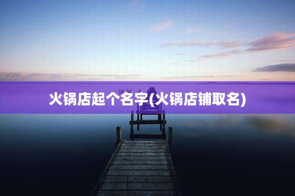 火锅店起个名字(火锅店铺取名)