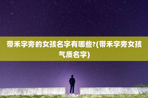 带禾字旁的女孩名字有哪些?(带禾字旁女孩气质名字)