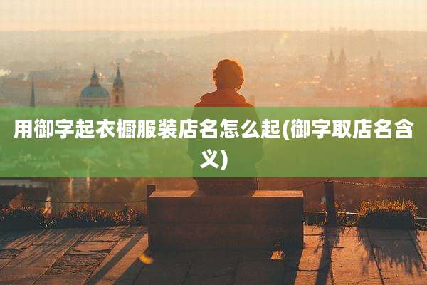 用御字起衣橱服装店名怎么起(御字取店名含义)