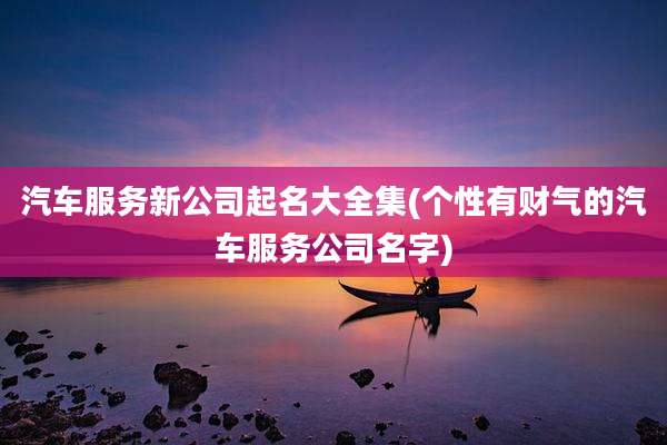 汽车服务新公司起名大全集(个性有财气的汽车服务公司名字)