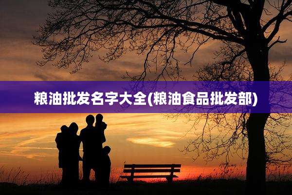 粮油批发名字大全(粮油食品批发部)