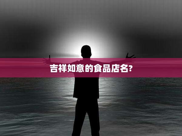 吉祥如意的食品店名?