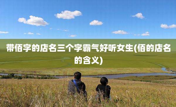 带佰字的店名三个字霸气好听女生(佰的店名的含义)