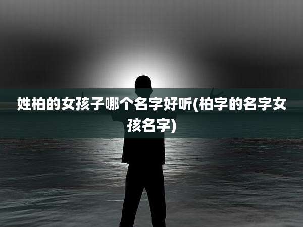 姓柏的女孩子哪个名字好听(柏字的名字女孩名字)
