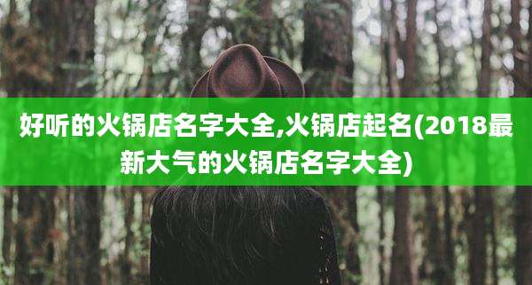 好听的火锅店名字大全,火锅店起名(2018最新大气的火锅店名字大全)