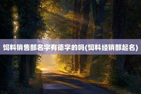 饲料销售部名字有德字的吗(饲料经销部起名)