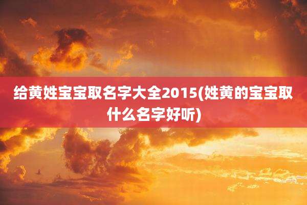 给黄姓宝宝取名字大全2015(姓黄的宝宝取什么名字好听)
