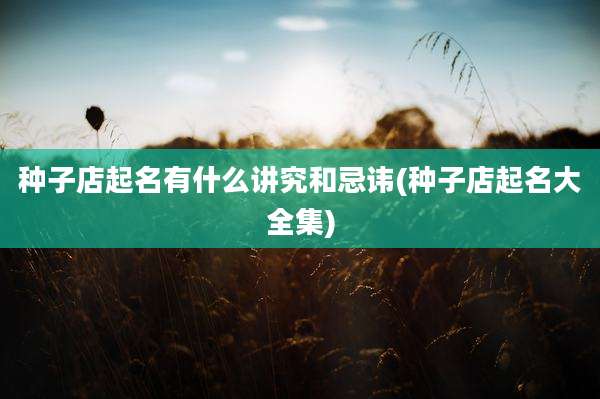 种子店起名有什么讲究和忌讳(种子店起名大全集)