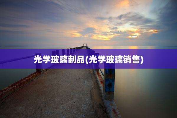 光学玻璃制品(光学玻璃销售)