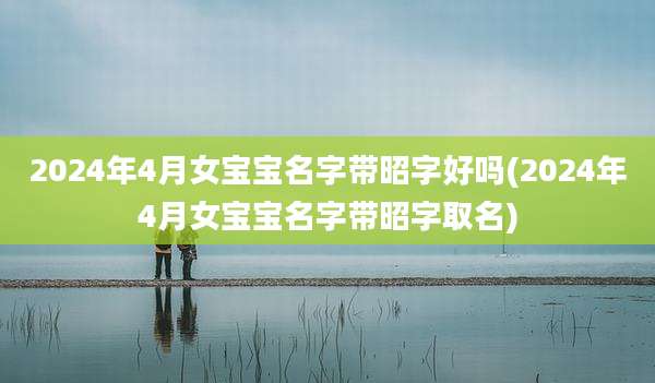 2024年4月女宝宝名字带昭字好吗(2024年4月女宝宝名字带昭字取名)