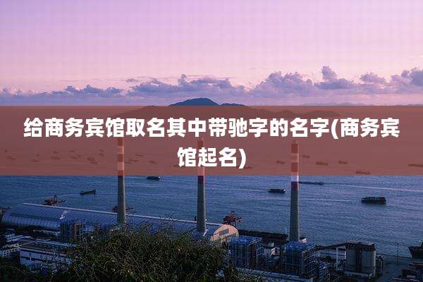 给商务宾馆取名其中带驰字的名字(商务宾馆起名)
