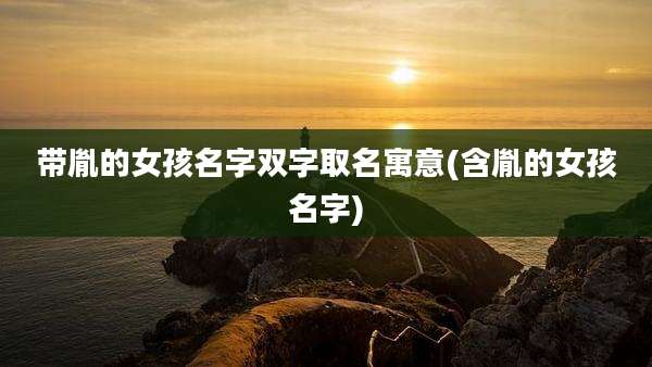 带胤的女孩名字双字取名寓意(含胤的女孩名字)