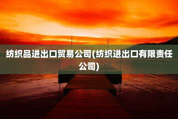 纺织品进出口贸易公司(纺织进出口有限责任公司)