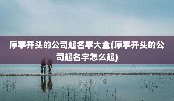 厚字开头的公司起名字大全(厚字开头的公司起名字怎么起)