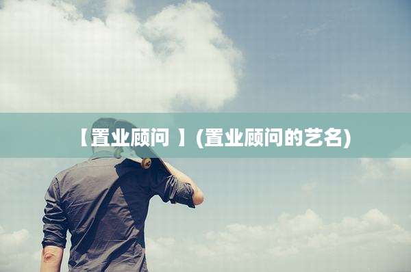 【置业顾问 】(置业顾问的艺名)