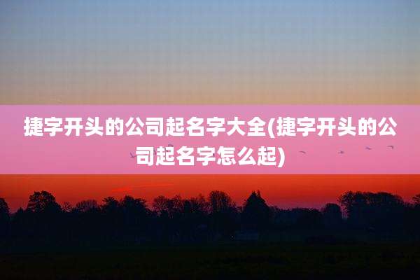 捷字开头的公司起名字大全(捷字开头的公司起名字怎么起)